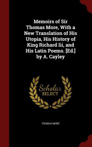 Carte Memoirs of Sir Thomas More, with a New Translation of His Utopia, His History of King Richard III, and His Latin Poems. [Ed.] by A. Cayley Sir Thomas More