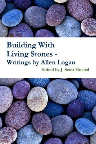 Carte Building with Living Stones - Writings by Allen Logan Edited by J. Scott Husted