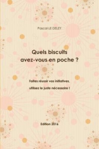 Kniha Quels Biscuits Avez-Vous En Poche ? Faites Reussir Vos Initiatives, Utilisez Le Juste Necessaire ! Edition 2016 Pascal LE DELEY