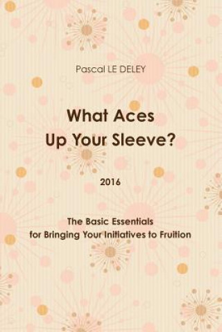 Książka What Aces Up Your Sleeve? 2016: the Basic Essentials for Bringing Your Initiatives to Fruition Pascal LE DELEY