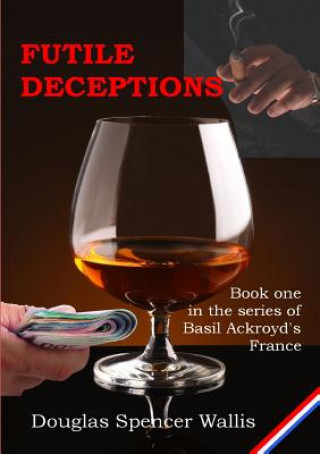 Carte Futile Deceptions : Book 1 of Basil Ackroyd's France Douglas Spencer Wallis