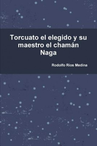 Kniha Torcuato El Elegido y Su Maestro El Chaman Naga Rodolfo Rios Medina