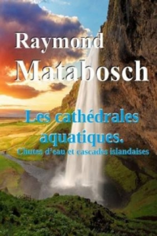 Книга Cathedrales Aquatiques. Chutes D'eau Et Cascades Islandaises. Raymond MATABOSCH