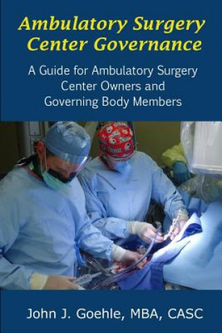 Könyv Ambulatory Surgery Center Governance - A Guide for Ambulatory Surgery Center Owners & Governing Body Members John Goehle
