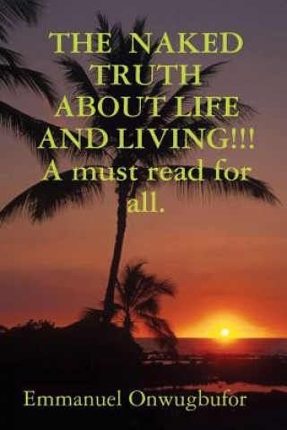 Carte Naked Truth About Life and Living!!! A Must Read for Everybody. Emmanuel Onwugbufor