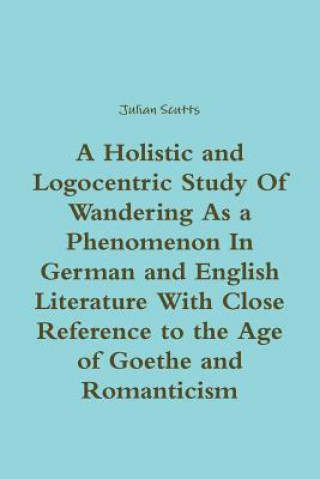 Könyv Holistic and Logocentric Study Of Wandering As a Phenomenon In German and English Literature With Close Reference to the Age of Goethe and Romanticism Julian Scutts