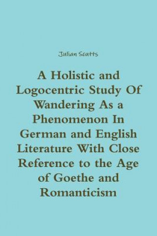 Kniha Holistic and Logocentric Study Of Wandering As a Phenomenon In German and English Literature With Close Reference to the Age of Goethe and Romanticism Julian Scutts