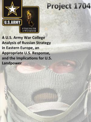 Kniha Project 1704: A U.S. Army War College Analysis of Russian Strategy in Eastern Europe, an Appropriate U.S. Response, and the Implications for U.S. Land The United States Army War College