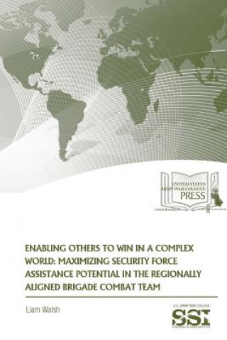 Könyv Enabling Others to Win in a Complex World: Maximizing Security Force Assistance Potential in the Regionally Aligned Brigade Combat Team Liam Walsh