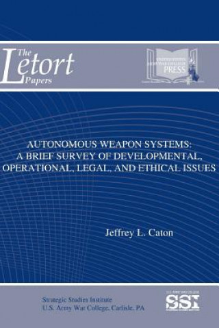 Book Autonomous Weapon Systems: A Brief Survey of Developmental, Operational, Legal, and Ethical Issues Jeffrey L. Caton