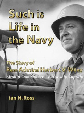 Könyv Such is Life in the Navy - the Story of Rear Admiral Herbert V. Wiley - Airship Commander, Battleship Captain IAN ROSS
