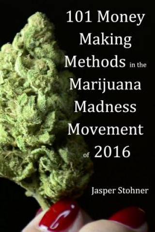 Книга 101 Money Making Methods in the Marijuana Madness Movement of 2016 Jasper Stohner