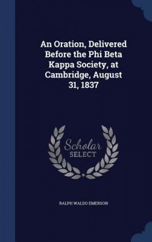 Carte Oration, Delivered Before the Phi Beta Kappa Society, at Cambridge, August 31, 1837 Ralph Waldo Emerson