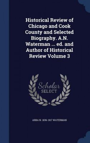 Buch Historical Review of Chicago and Cook County and Selected Biography. A.N. Waterman ... Ed. and Author of Historical Review Volume 3 Arba N 1836-1917 Waterman