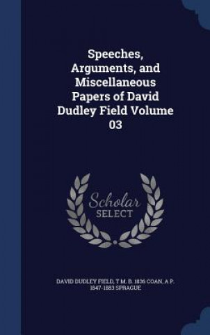 Könyv Speeches, Arguments, and Miscellaneous Papers of David Dudley Field Volume 03 David Dudley Field