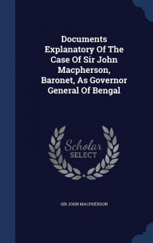 Carte Documents Explanatory of the Case of Sir John MacPherson, Baronet, as Governor General of Bengal Sir John MacPherson