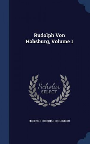 Könyv Rudolph Von Habsburg, Volume 1 Friedrich Christian Schlenkert