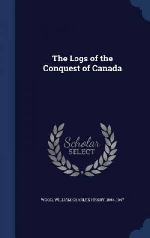 Carte Logs of the Conquest of Canada William Charles Henry Wood
