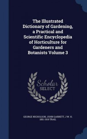 Kniha Illustrated Dictionary of Gardening, a Practical and Scientific Encyclopedia of Horticulture for Gardeners and Botanists Volume 3 George Nicholson