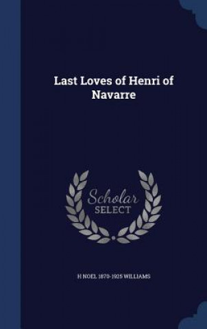 Kniha Last Loves of Henri of Navarre H Noel 1870-1925 Williams