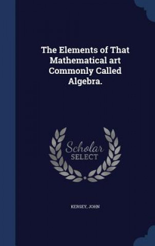 Kniha Elements of That Mathematical Art Commonly Called Algebra. Kersey John