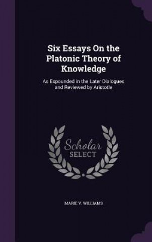 Könyv Six Essays on the Platonic Theory of Knowledge Marie V Williams