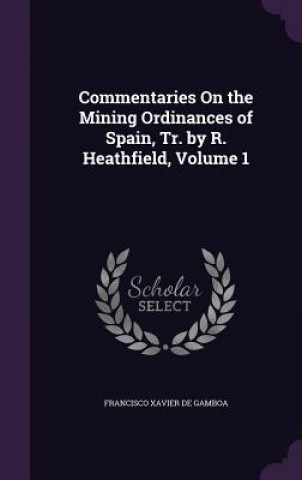 Kniha Commentaries on the Mining Ordinances of Spain, Tr. by R. Heathfield, Volume 1 Francisco Xavier De Gamboa