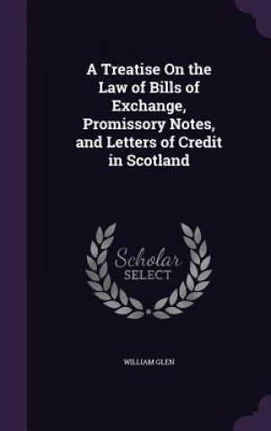 Kniha Treatise on the Law of Bills of Exchange, Promissory Notes, and Letters of Credit in Scotland William Glen