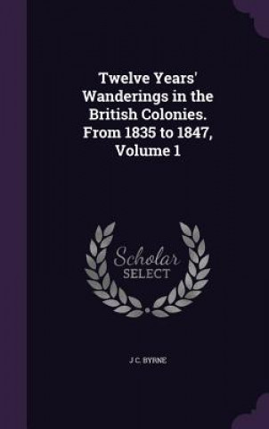 Książka Twelve Years' Wanderings in the British Colonies. from 1835 to 1847, Volume 1 J C Byrne