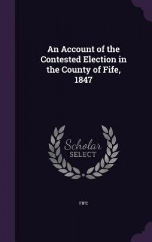 Kniha Account of the Contested Election in the County of Fife, 1847 Fife