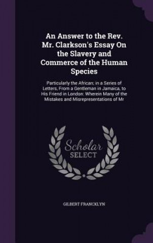 Kniha Answer to the REV. Mr. Clarkson's Essay on the Slavery and Commerce of the Human Species Gilbert Francklyn