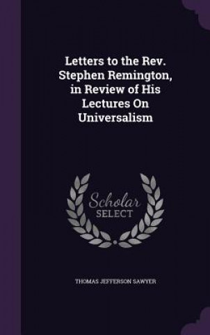 Kniha Letters to the REV. Stephen Remington, in Review of His Lectures on Universalism Thomas Jefferson Sawyer