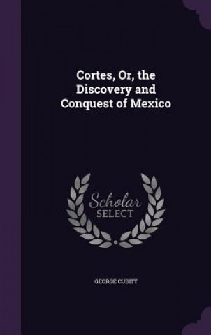 Kniha Cortes, Or, the Discovery and Conquest of Mexico George Cubitt