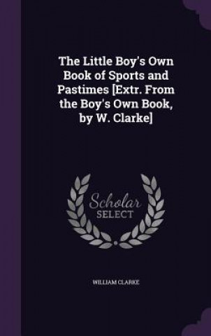 Kniha Little Boy's Own Book of Sports and Pastimes [Extr. from the Boy's Own Book, by W. Clarke] William Clarke