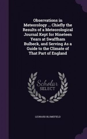 Carte Observations in Meteorology ... Chiefly the Results of a Meteorological Journal Kept for Nineteen Years at Swaffham Bulbeck, and Serving as a Guide to Leonard Blomefield