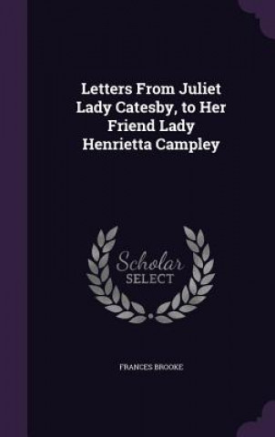 Kniha Letters from Juliet Lady Catesby, to Her Friend Lady Henrietta Campley Frances Brooke