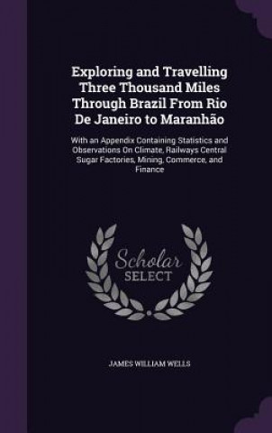 Książka Exploring and Travelling Three Thousand Miles Through Brazil from Rio de Janeiro to Maranhao James William Wells