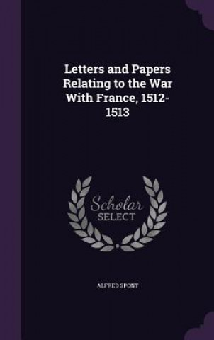 Kniha Letters and Papers Relating to the War with France, 1512-1513 Alfred Spont