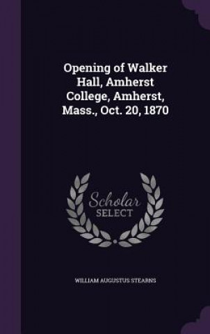 Книга Opening of Walker Hall, Amherst College, Amherst, Mass., Oct. 20, 1870 William Augustus Stearns