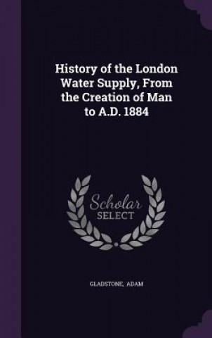 Carte History of the London Water Supply, from the Creation of Man to A.D. 1884 Gladstone Adam