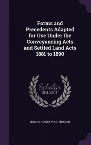 Carte Forms and Precedents Adapted for Use Under the Conveyancing Acts and Settled Land Acts 1881 to 1890 Edward Parker Wolstenholme