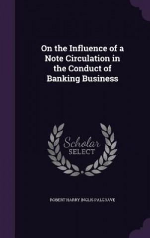 Carte On the Influence of a Note Circulation in the Conduct of Banking Business Robert Harry Inglis Palgrave