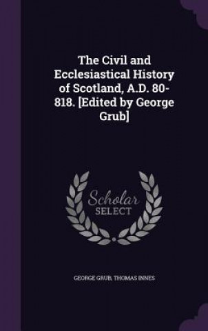 Книга Civil and Ecclesiastical History of Scotland, A.D. 80-818. [Edited by George Grub] George Grub