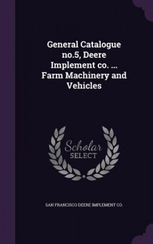 Kniha General Catalogue No.5, Deere Implement Co. ... Farm Machinery and Vehicles San Francisco Deere Implement Co