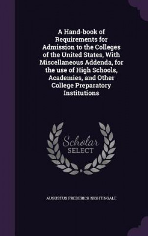 Книга Hand-Book of Requirements for Admission to the Colleges of the United States, with Miscellaneous Addenda, for the Use of High Schools, Academies, and Augustus Frederick Nightingale