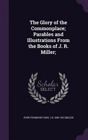 Carte Glory of the Commonplace; Parables and Illustrations from the Books of J. R. Miller; John Thomson Faris