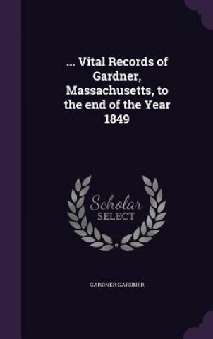 Kniha ... Vital Records of Gardner, Massachusetts, to the End of the Year 1849 Gardner