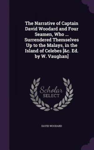 Carte Narrative of Captain David Woodard and Four Seamen, Who ... Surrendered Themselves Up to the Malays, in the Island of Celebes [&C. Ed. by W. Vaughan] David Woodard