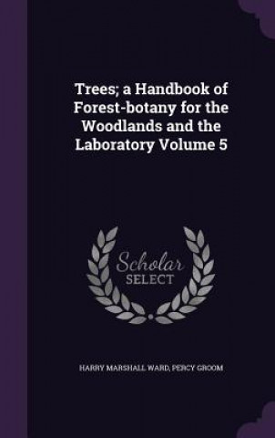 Carte Trees; A Handbook of Forest-Botany for the Woodlands and the Laboratory Volume 5 Harry Marshall Ward