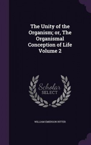 Kniha Unity of the Organism; Or, the Organismal Conception of Life Volume 2 William Emerson Ritter